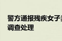 警方通报残疾女子卖瓜与商贩起冲突 已立案调查处理