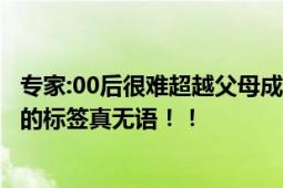 专家:00后很难超越父母成就 网友：被粗暴贴上“难超父母”的标签真无语！！