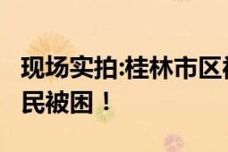 现场实拍:桂林市区被洪水倒灌 积水齐胸 有居民被困！