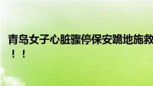 青岛女子心脏骤停保安跪地施救 保安首次实操心肺复苏救人！！