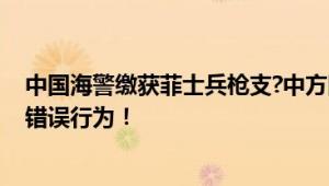 中国海警缴获菲士兵枪支?中方回应 中方敦促菲方立即停止错误行为！