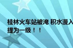 桂林火车站被淹 积水漫入候车大厅 广西桂林防汛应急响应提为一级！！