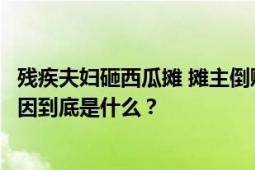 残疾夫妇砸西瓜摊 摊主倒赔500 骚操作令网友不解：背后原因到底是什么？