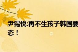 尹锡悦:再不生孩子韩国要灭绝了 韩国进入人口国家紧急状态！