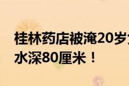 桂林药店被淹20岁女店员遇难 知情者：当时水深80厘米！