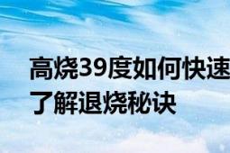 高烧39度如何快速退烧？详细指南带您快速了解退烧秘诀