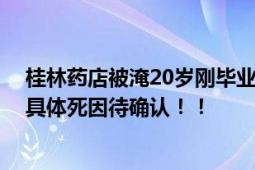 桂林药店被淹20岁刚毕业女店员遇难 遗体已移交给派出所具体死因待确认！！