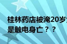 桂林药店被淹20岁女店员遇难 死因是溺亡还是触电身亡？？