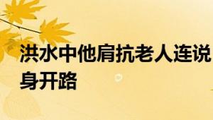 洪水中他肩抗老人连说11声不用怕 消防员以身开路