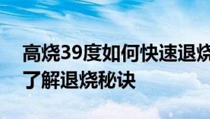 高烧39度如何快速退烧？详细指南带您快速了解退烧秘诀