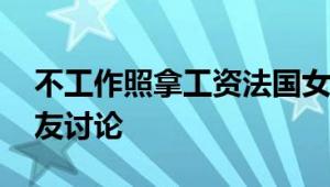 不工作照拿工资法国女子起诉公司 引发了网友讨论