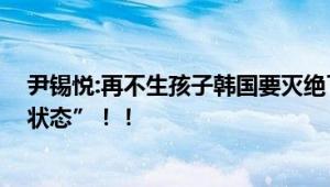 尹锡悦:再不生孩子韩国要灭绝了 宣布进入“人口国家紧急状态”！！