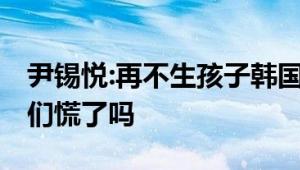 尹锡悦:再不生孩子韩国要灭绝了 网友：财阀们慌了吗