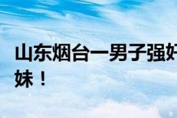 山东烟台一男子强奸未遂监视居住期间杀害堂妹！