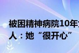 被困精神病院10年女子已出院找到工作 知情人：她“很开心”