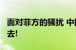 面对菲方的骚扰 中国海警:这是中国,回菲律宾去!