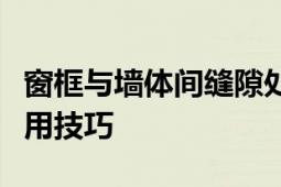 窗框与墙体间缝隙处理全攻略：操作要点与实用技巧