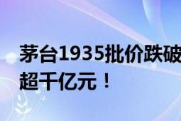 茅台1935批价跌破800元大关 总市值已蒸发超千亿元！