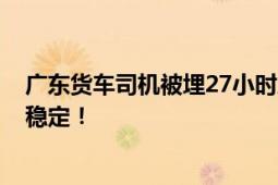 广东货车司机被埋27小时后生还 有明显的挤压伤 目前体征稳定！