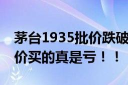 茅台1935批价跌破800元大关 网友：官方正价买的真是亏！！