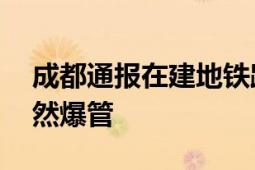 成都通报在建地铁路面坍塌原因 自来水管自然爆管