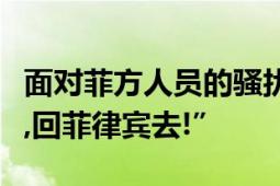 面对菲方人员的骚扰：中国海警：“这是中国,回菲律宾去!”