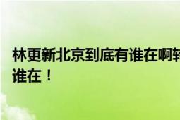 林更新北京到底有谁在啊转场 网友：让我告诉你北京到底有谁在！