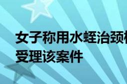 女子称用水蛭治颈椎病后休克抢救 官方：已受理该案件