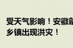 受天气影响！安徽歙县有2.7万余人受灾 28个乡镇出现洪灾！