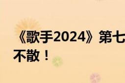 《歌手2024》第七期歌单公布 今晚8点 不见不散！