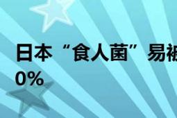 日本“食人菌”易被误诊为感冒 致死率高达30%