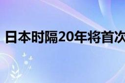 日本时隔20年将首次发行新币 新版设计亮相