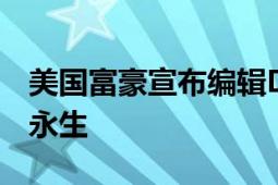 美国富豪宣布编辑DNA来延长寿命 希望得到永生