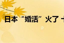 日本“婚活”火了 十多年越来越充满商机！