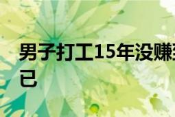 男子打工15年没赚到钱无脸回家 家人心痛不已