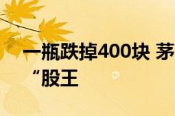 一瓶跌掉400块 茅台新帅悄悄出招 让位A股“股王