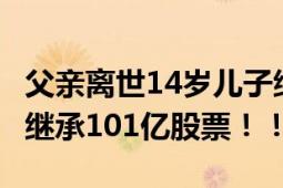 父亲离世14岁儿子继承超25亿股票 90后女儿继承101亿股票！！