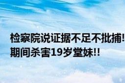 检察院说证据不足不批捕!!男子强奸房产中介未遂 监视居住期间杀害19岁堂妹!!