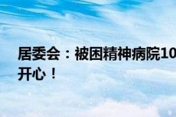 居委会：被困精神病院10年女子已出院找到工作 她感到很开心！