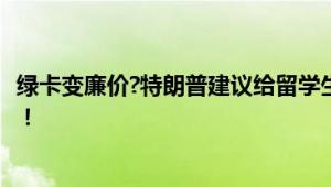 绿卡变廉价?特朗普建议给留学生绿卡 毕业即获留美通行证！！