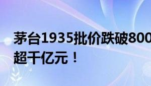 茅台1935批价跌破800元大关 总市值已蒸发超千亿元！