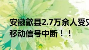 安徽歙县2.7万余人受灾 11个乡镇72个村庄移动信号中断！！