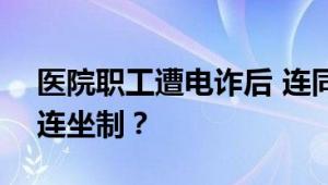 医院职工遭电诈后 连同单位被处罚? 居然搞连坐制？