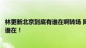 林更新北京到底有谁在啊转场 网友：让我告诉你北京到底有谁在！