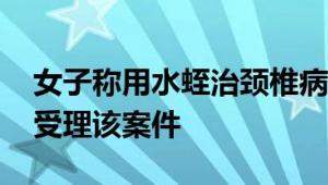 女子称用水蛭治颈椎病后休克抢救 官方：已受理该案件