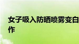 女子吸入防晒喷雾变白肺 肺水肿无法正常工作