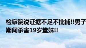 检察院说证据不足不批捕!!男子强奸房产中介未遂 监视居住期间杀害19岁堂妹!!