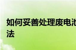 如何妥善处理废电池？全面解析废电池处理方法