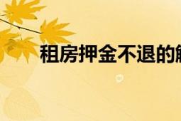 租房押金不退的解决方法与处理建议