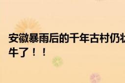 安徽暴雨后的千年古村仍状况良好 网友：老祖宗的基建也太牛了！！